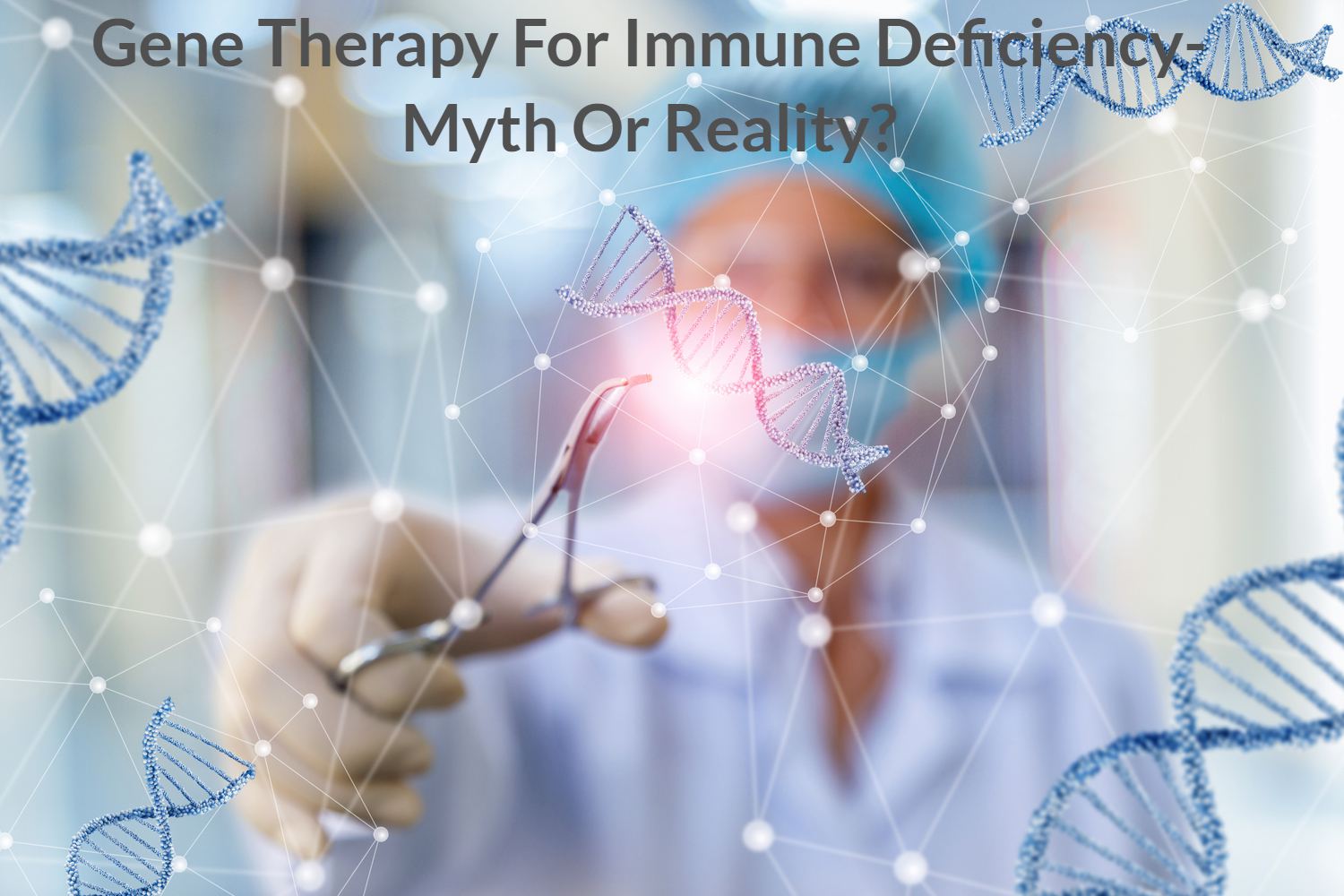 Gene Therapy For Immune Deficiency – Is It a Reality or Still an Experiment by Dr. Sagat Bhattad